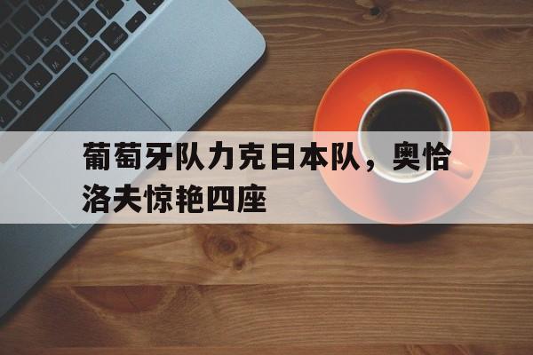 葡萄牙队力克日本队，奥恰洛夫惊艳四座